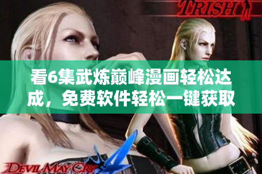 看6集武炼巅峰漫画轻松达成，免费软件轻松一键获取