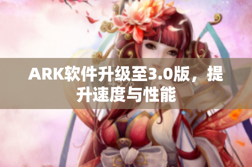 ARK软件升级至3.0版，提升速度与性能