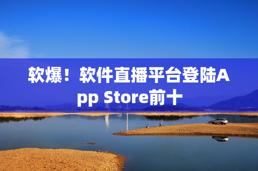 软爆！软件直播平台登陆App Store前十