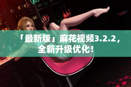 「最新版」麻花视频3.2.2，全新升级优化！
