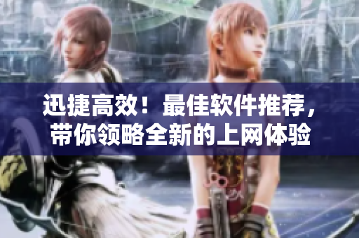 迅捷高效！最佳软件推荐，带你领略全新的上网体验