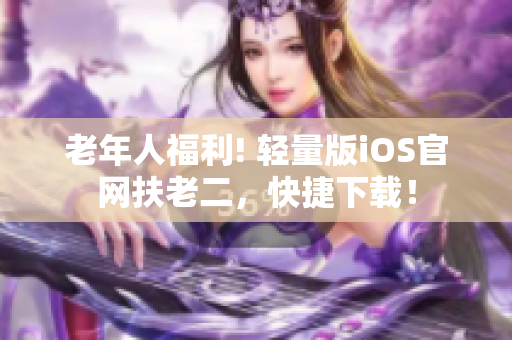 老年人福利! 轻量版iOS官网扶老二，快捷下载！