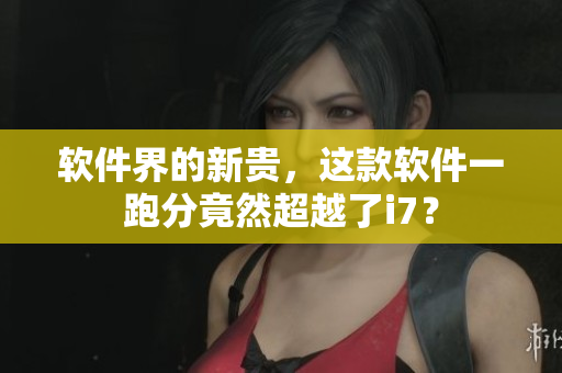 软件界的新贵，这款软件一跑分竟然超越了i7？