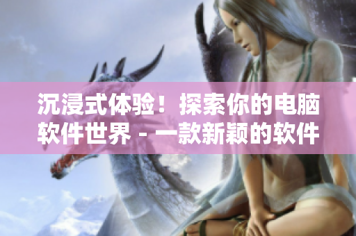 沉浸式体验！探索你的电脑软件世界 - 一款新颖的软件RPG手游