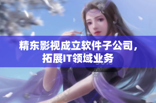 精东影视成立软件子公司，拓展IT领域业务
