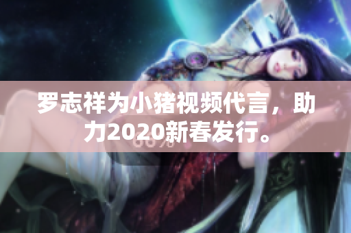 罗志祥为小猪视频代言，助力2020新春发行。