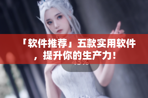 「软件推荐」五款实用软件，提升你的生产力！