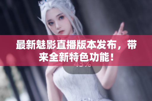 最新魅影直播版本发布，带来全新特色功能！