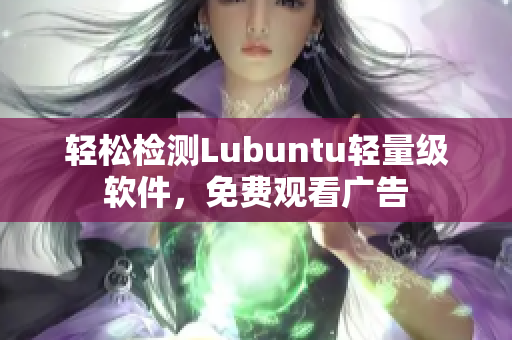 轻松检测Lubuntu轻量级软件，免费观看广告