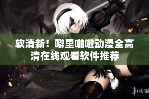 软清新！噼里啪啦动漫全高清在线观看软件推荐