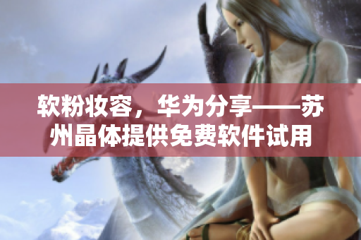 软粉妆容，华为分享——苏州晶体提供免费软件试用