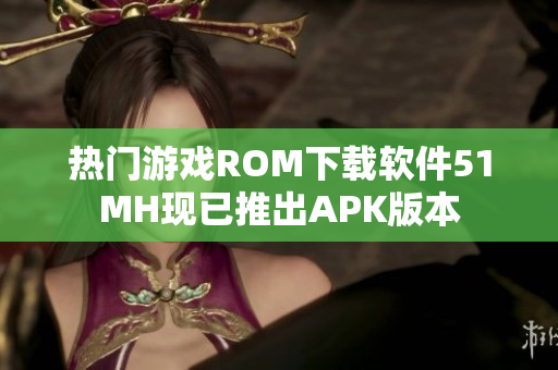 热门游戏ROM下载软件51MH现已推出APK版本