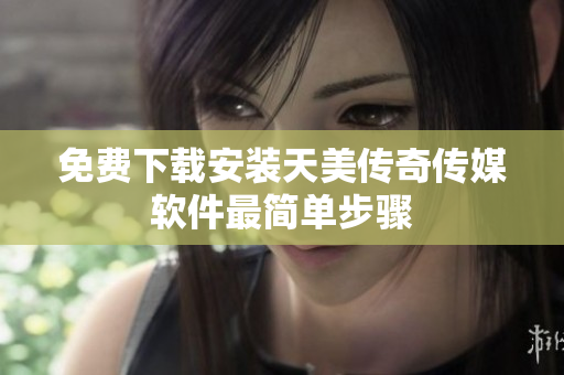 免费下载安装天美传奇传媒软件最简单步骤