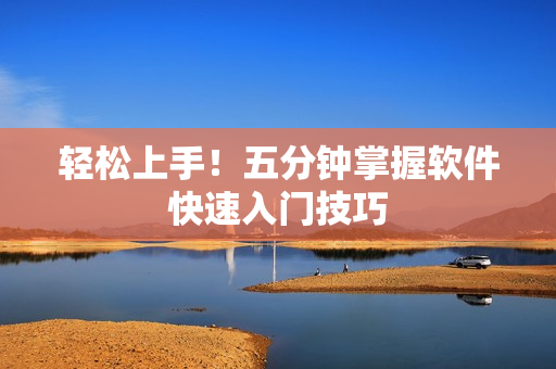 轻松上手！五分钟掌握软件快速入门技巧