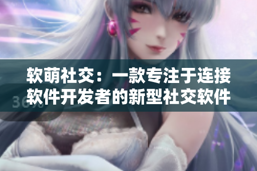 软萌社交：一款专注于连接软件开发者的新型社交软件
