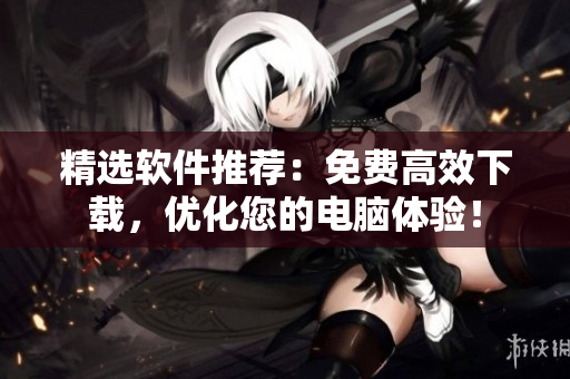 精选软件推荐：免费高效下载，优化您的电脑体验！