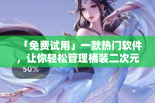 「免费试用」一款热门软件，让你轻松管理桶装二次元人物！