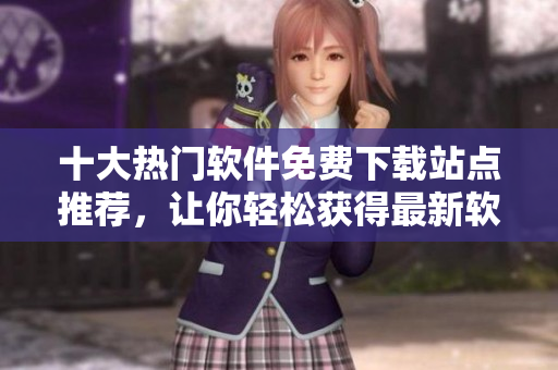 十大热门软件免费下载站点推荐，让你轻松获得最新软件资源