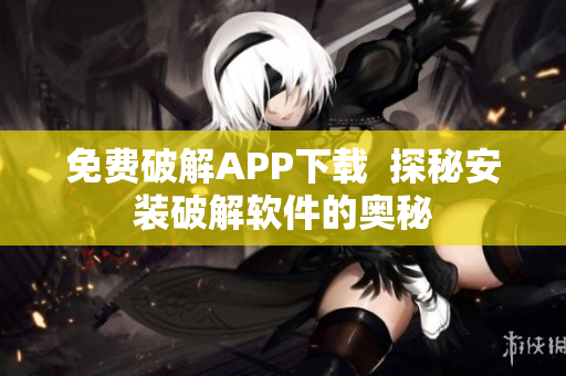 免费破解APP下载  探秘安装破解软件的奥秘