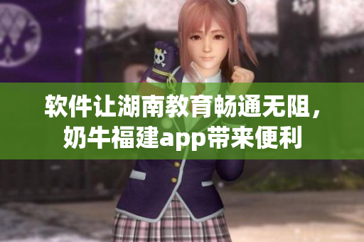 软件让湖南教育畅通无阻，奶牛福建app带来便利