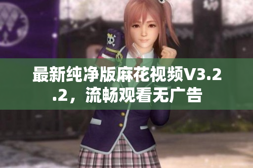 最新纯净版麻花视频V3.2.2，流畅观看无广告