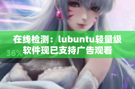 在线检测：lubuntu轻量级软件现已支持广告观看