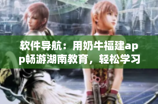 软件导航：用奶牛福建app畅游湖南教育，轻松学习！