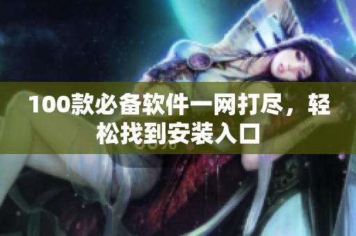 100款必备软件一网打尽，轻松找到安装入口