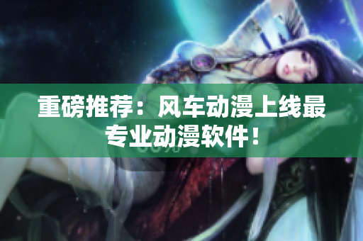 重磅推荐：风车动漫上线最专业动漫软件！