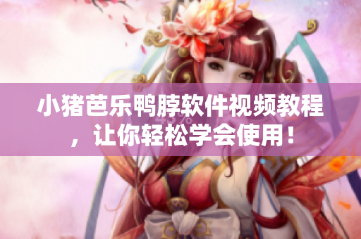 小猪芭乐鸭脖软件视频教程，让你轻松学会使用！