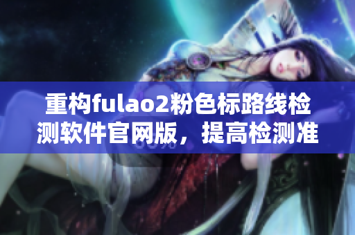 重构fulao2粉色标路线检测软件官网版，提高检测准确度