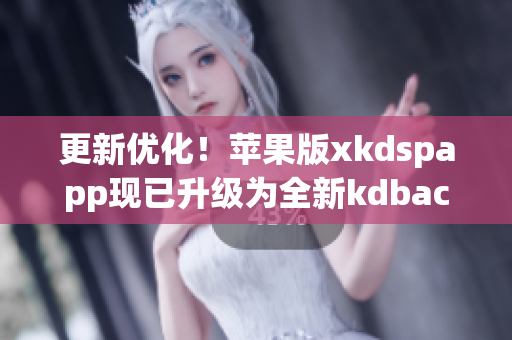 更新优化！苹果版xkdspapp现已升级为全新kdbacc版本