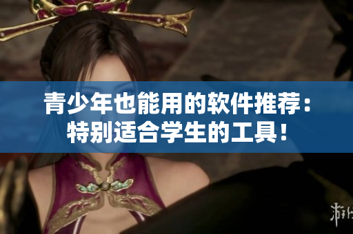 青少年也能用的软件推荐：特别适合学生的工具！