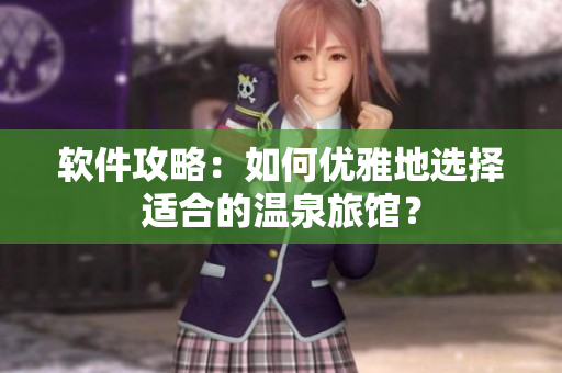 软件攻略：如何优雅地选择适合的温泉旅馆？