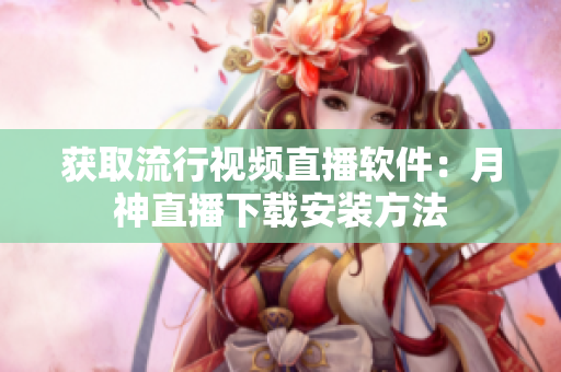 获取流行视频直播软件：月神直播下载安装方法