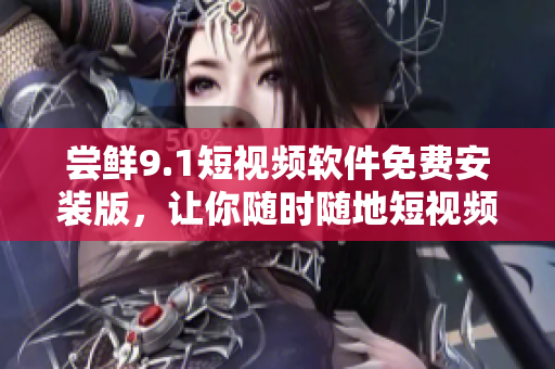 尝鲜9.1短视频软件免费安装版，让你随时随地短视频分享