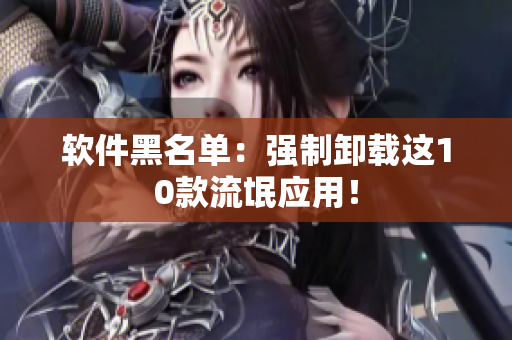 软件黑名单：强制卸载这10款流氓应用！