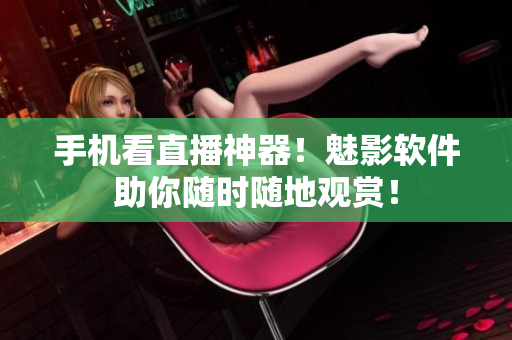 手机看直播神器！魅影软件助你随时随地观赏！