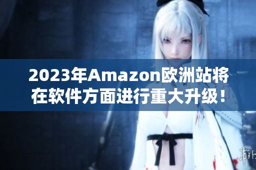2023年Amazon欧洲站将在软件方面进行重大升级！