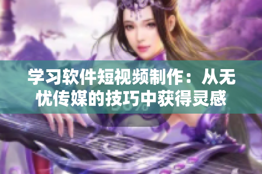 学习软件短视频制作：从无忧传媒的技巧中获得灵感