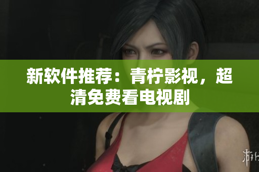 新软件推荐：青柠影视，超清免费看电视剧