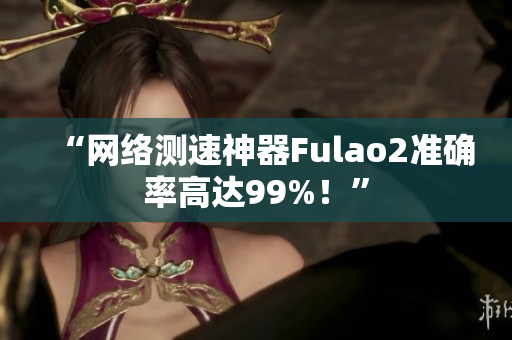 “网络测速神器Fulao2准确率高达99%！”