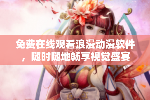 免费在线观看浪漫动漫软件，随时随地畅享视觉盛宴