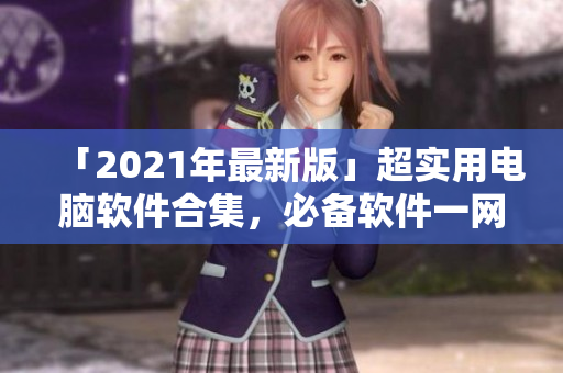「2021年最新版」超实用电脑软件合集，必备软件一网打尽！