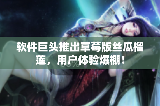软件巨头推出草莓版丝瓜榴莲，用户体验爆棚！