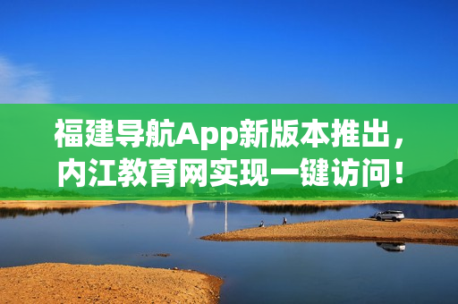 福建导航App新版本推出，内江教育网实现一键访问！
