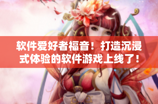 软件爱好者福音！打造沉浸式体验的软件游戏上线了！