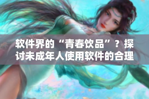 软件界的“青春饮品”？探讨未成年人使用软件的合理性