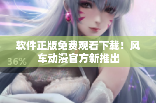 软件正版免费观看下载！风车动漫官方新推出