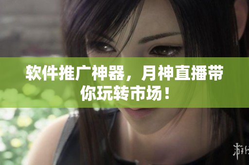软件推广神器，月神直播带你玩转市场！